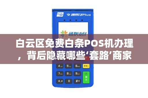 白云区免费白条POS机办理，背后隐藏哪些‘套路’商家必看避坑指南！