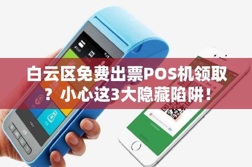 白云区免费出票POS机领取？小心这3大隐藏陷阱！
