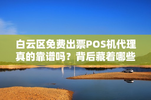 白云区免费出票POS机代理真的靠谱吗？背后藏着哪些不为人知的猫腻？