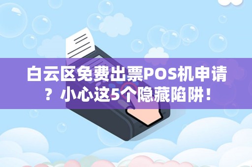 白云区免费出票POS机申请？小心这5个隐藏陷阱！