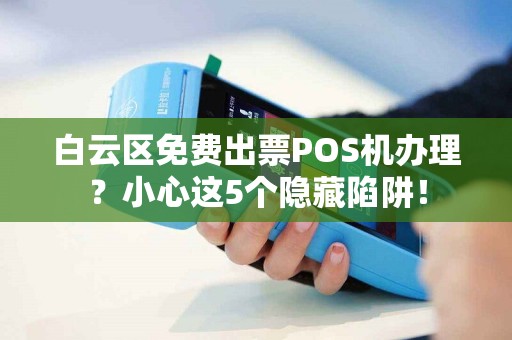 白云区免费出票POS机办理？小心这5个隐藏陷阱！