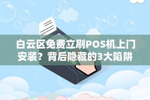 白云区免费立刷POS机上门安装？背后隐藏的3大陷阱你必须知道！