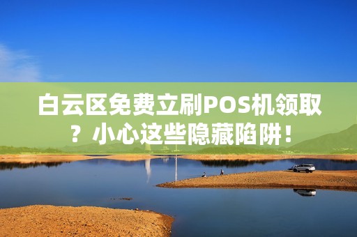 白云区免费立刷POS机领取？小心这些隐藏陷阱！