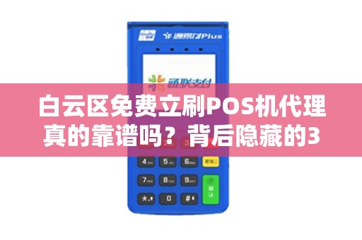 白云区免费立刷POS机代理真的靠谱吗？背后隐藏的3大风险你必须知道！