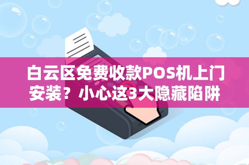 白云区免费收款POS机上门安装？小心这3大隐藏陷阱！