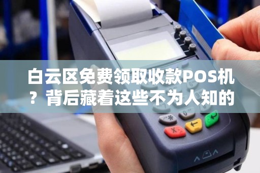 白云区免费领取收款POS机？背后藏着这些不为人知的秘密！