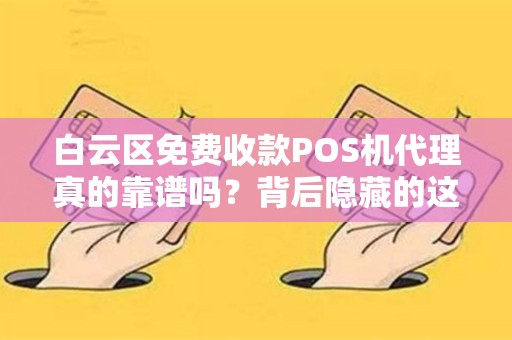 白云区免费收款POS机代理真的靠谱吗？背后隐藏的这些‘坑’你一定要知道！