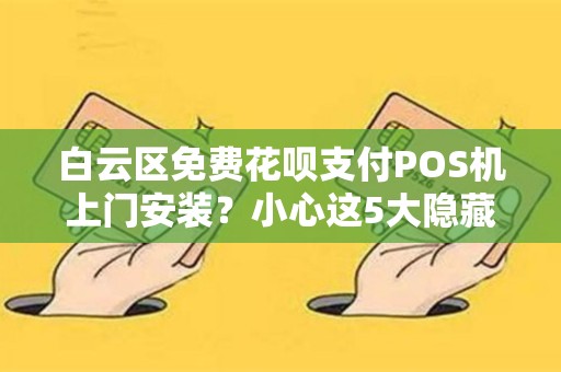 白云区免费花呗支付POS机上门安装？小心这5大隐藏陷阱！
