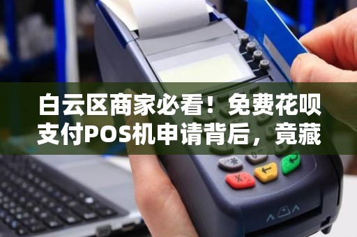 白云区商家必看！免费花呗支付POS机申请背后，竟藏这些‘猫腻’