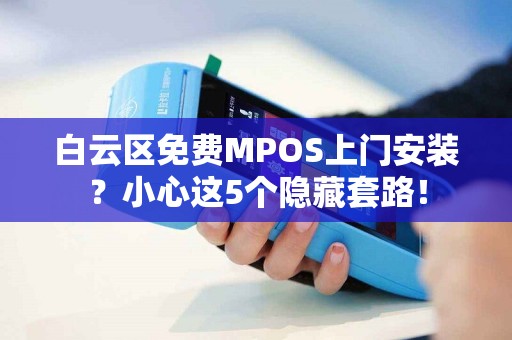白云区免费MPOS上门安装？小心这5个隐藏套路！
