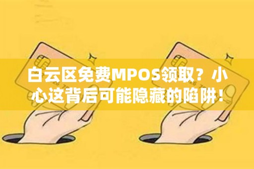 白云区免费MPOS领取？小心这背后可能隐藏的陷阱！