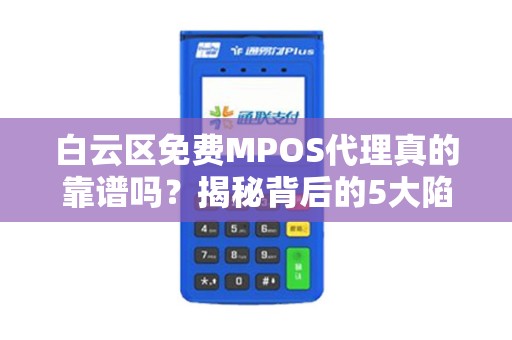 白云区免费MPOS代理真的靠谱吗？揭秘背后的5大陷阱与3个真实优势！