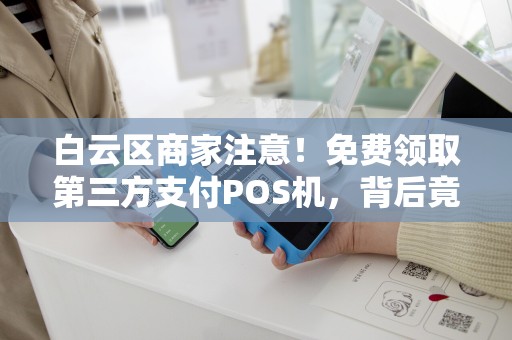 详细阅读:白云区商家注意!免费领取第三方支付POS机,背后竟有这些猫腻? 白云区商家注意!免费领取第三方支付POS机,背后竟有这些猫腻?
