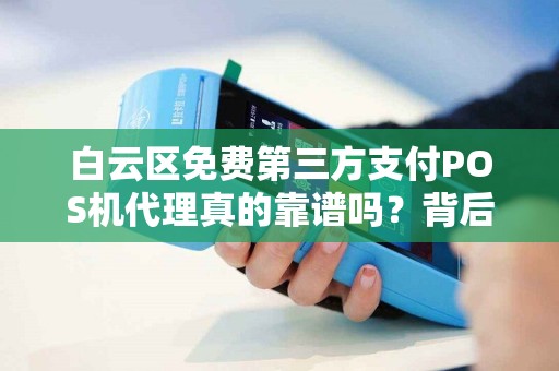 白云区免费第三方支付POS机代理真的靠谱吗？背后隐藏哪些‘坑’
