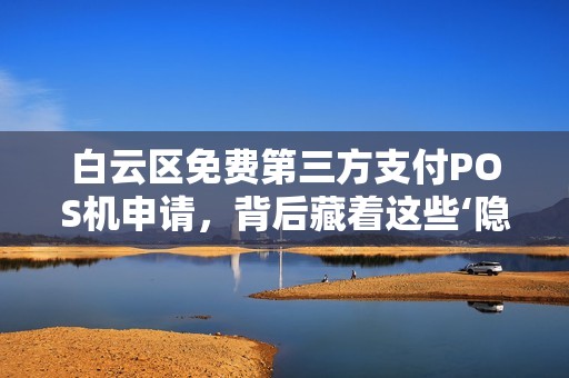 白云区免费第三方支付POS机申请，背后藏着这些‘隐形’费用？