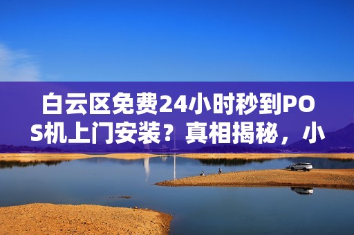 白云区免费24小时秒到POS机上门安装？真相揭秘，小心这些套路！