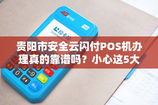 贵阳市安全云闪付POS机办理真的靠谱吗？小心这5大陷阱！