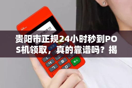 贵阳市正规24小时秒到POS机领取，真的靠谱吗？揭秘背后隐藏的5大风险！