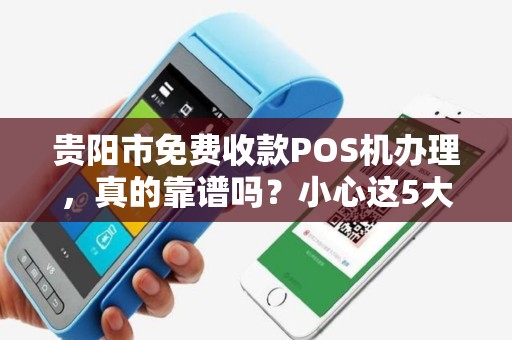 贵阳市免费收款POS机办理，真的靠谱吗？小心这5大隐藏陷阱！