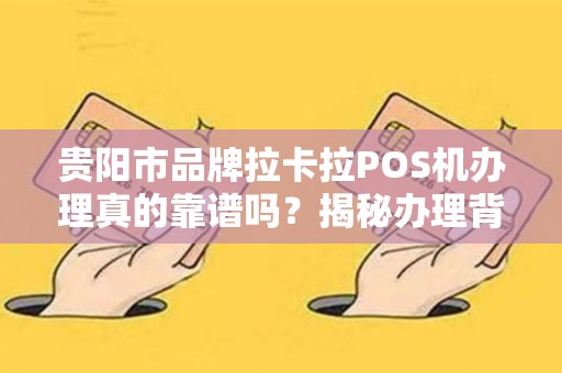 贵阳市品牌拉卡拉POS机办理真的靠谱吗？揭秘办理背后的5大陷阱！
