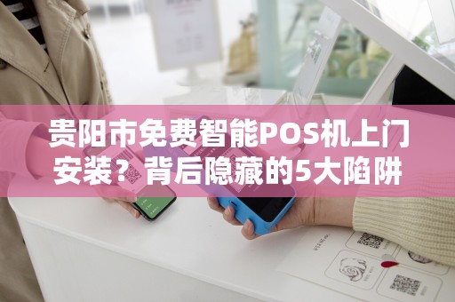 贵阳市免费智能POS机上门安装？背后隐藏的5大陷阱，商家必看！