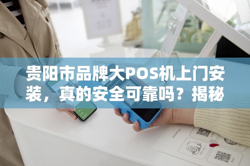 贵阳市品牌大POS机上门安装，真的安全可靠吗？揭秘3大避坑指南！