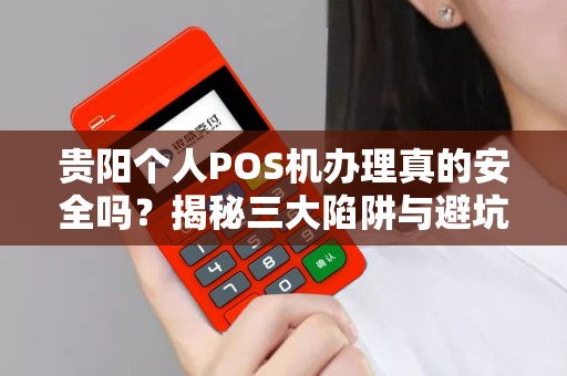 贵阳个人POS机办理真的安全吗？揭秘三大陷阱与避坑指南！