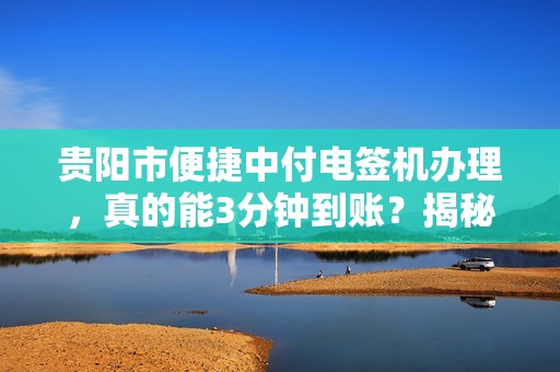 贵阳市便捷中付电签机办理，真的能3分钟到账？揭秘背后的真相！