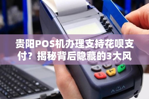 贵阳POS机办理支持花呗支付？揭秘背后隐藏的3大风险与5个避坑指南！