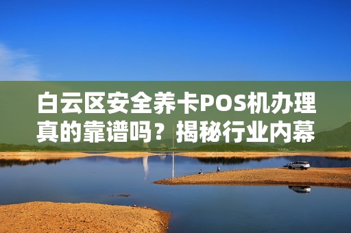 白云区安全养卡POS机办理真的靠谱吗？揭秘行业内幕与避坑指南！
