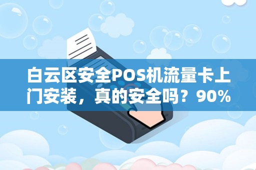 白云区安全POS机流量卡上门安装，真的安全吗？90%商家忽略的3大隐患！