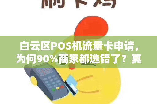 白云区POS机流量卡申请，为何90%商家都选错了？真相让人意外！