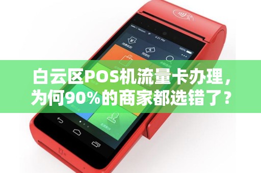 白云区POS机流量卡办理，为何90%的商家都选错了？真相让人震惊！
