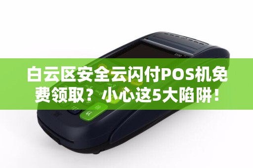 白云区安全云闪付POS机免费领取？小心这5大陷阱！