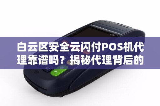 白云区安全云闪付POS机代理靠谱吗？揭秘代理背后的3大陷阱与5个避坑指南！