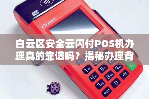 白云区安全云闪付POS机办理真的靠谱吗？揭秘办理背后的5大陷阱！
