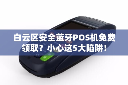 白云区安全蓝牙POS机免费领取？小心这5大陷阱！
