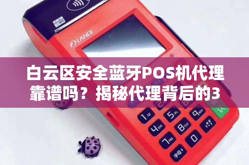 白云区安全蓝牙POS机代理靠谱吗？揭秘代理背后的3大陷阱与5大优势！