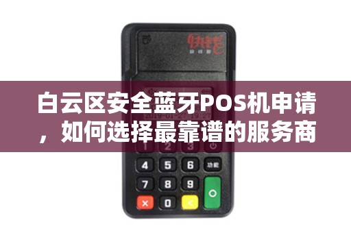 白云区安全蓝牙POS机申请，如何选择最靠谱的服务商？90%的商家都忽略了这3个关键点！