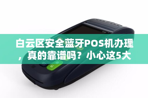 白云区安全蓝牙POS机办理，真的靠谱吗？小心这5大陷阱！