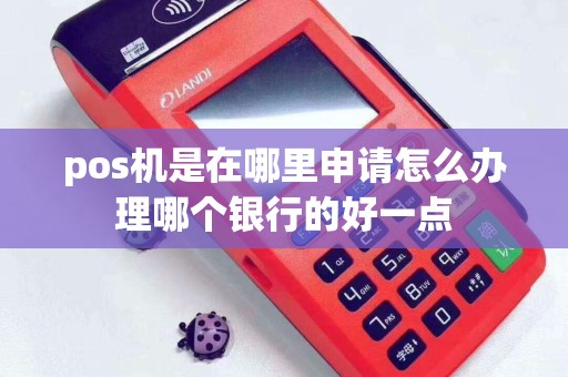 pos机是在哪里申请怎么办理哪个银行的好一点