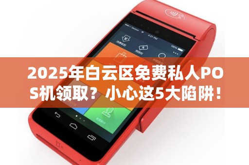 2025年白云区免费私人POS机领取？小心这5大陷阱！
