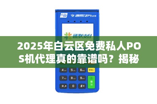 2025年白云区免费私人POS机代理真的靠谱吗？揭秘背后隐藏的三大陷阱！