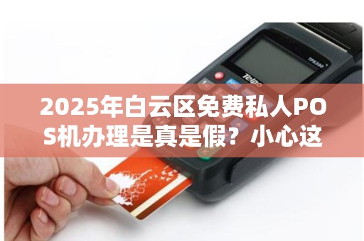 2025年白云区免费私人POS机办理是真是假？小心这些隐藏陷阱！