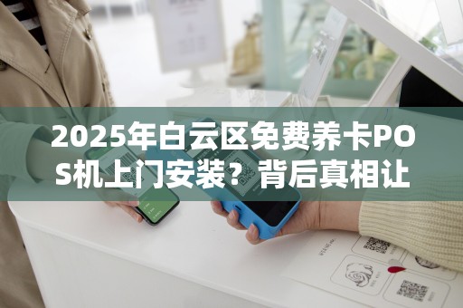 2025年白云区免费养卡POS机上门安装？背后真相让人震惊！