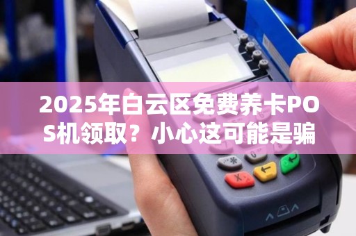 2025年白云区免费养卡POS机领取？小心这可能是骗局！