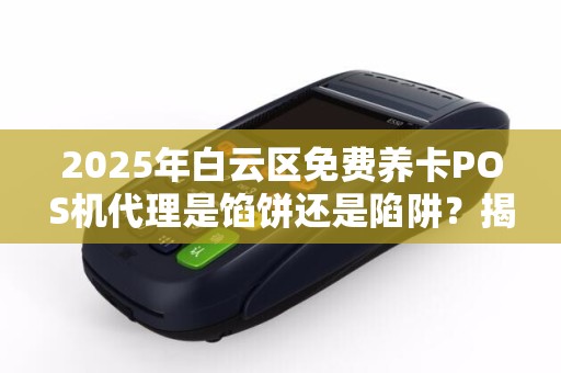 2025年白云区免费养卡POS机代理是馅饼还是陷阱？揭秘背后不为人知的套路！