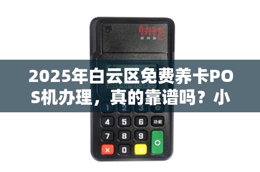 2025年白云区免费养卡POS机办理，真的靠谱吗？小心这些隐藏陷阱！