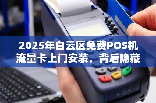 2025年白云区免费POS机流量卡上门安装，背后隐藏着什么猫腻？