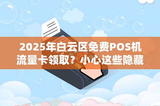 2025年白云区免费POS机流量卡领取？小心这些隐藏陷阱！